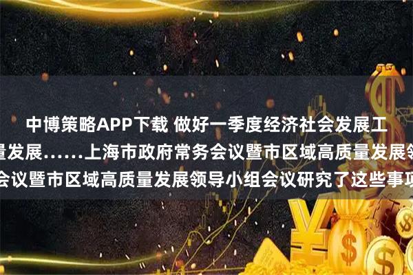中博策略APP下载 做好一季度经济社会发展工作，推动我市区域高质量发展……上海市政府常务会议暨市区域高质量发展领导小组会议研究了这些事项