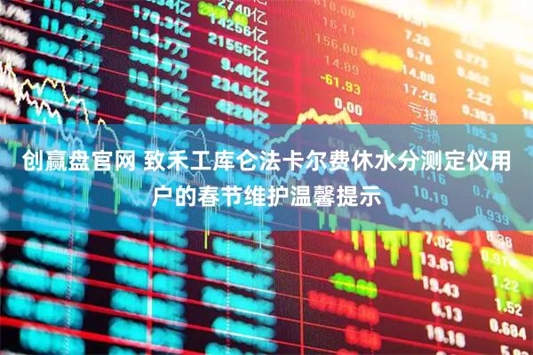 创赢盘官网 致禾工库仑法卡尔费休水分测定仪用户的春节维护温馨提示