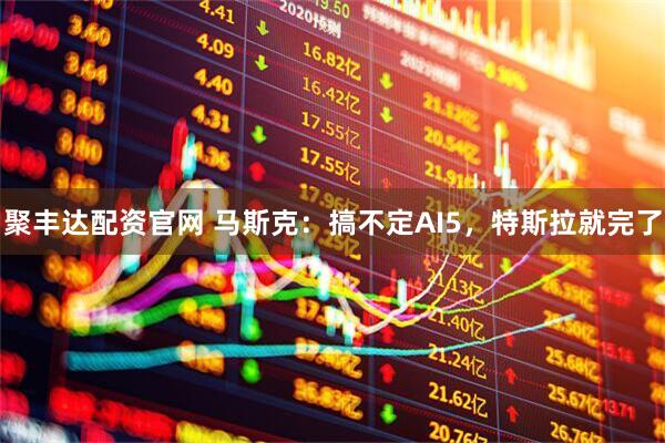 聚丰达配资官网 马斯克：搞不定AI5，特斯拉就完了