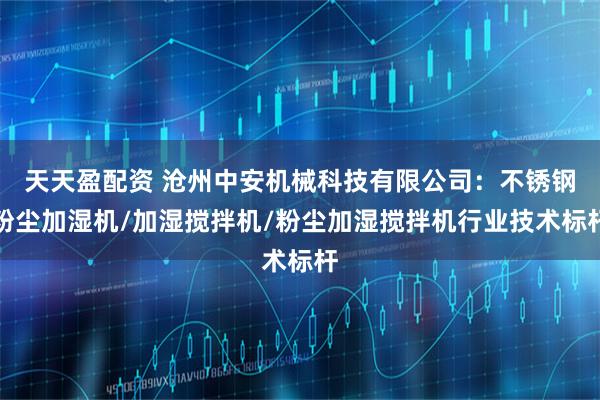 天天盈配资 沧州中安机械科技有限公司：不锈钢粉尘加湿机/加湿搅拌机/粉尘加湿搅拌机行业技术标杆