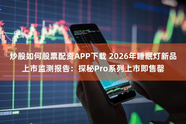 炒股如何股票配资APP下载 2026年睡眠灯新品上市监测报告：探秘Pro系列上市即售罄