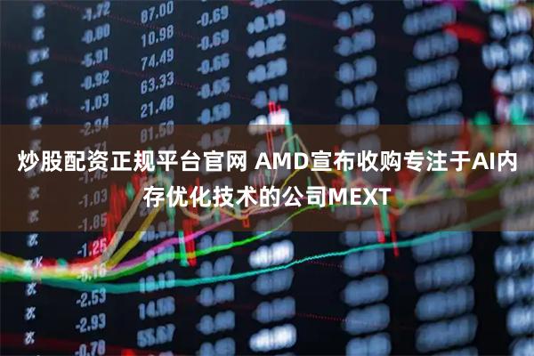 炒股配资正规平台官网 AMD宣布收购专注于AI内存优化技术的公司MEXT