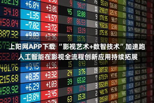 上阳网APP下载 “影视艺术+数智技术”加速跑 人工智能在影视全流程创新应用持续拓展