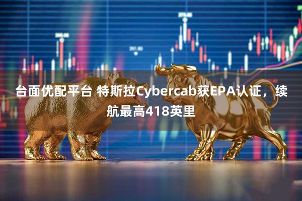 台面优配平台 特斯拉Cybercab获EPA认证，续航最高418英里