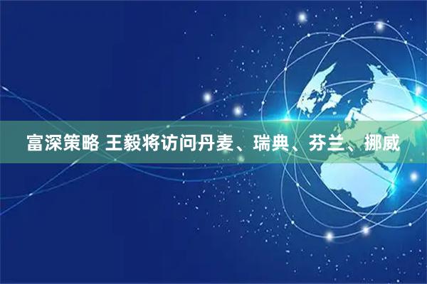 富深策略 王毅将访问丹麦、瑞典、芬兰、挪威
