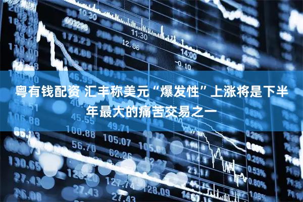 粤有钱配资 汇丰称美元“爆发性”上涨将是下半年最大的痛苦交易之一
