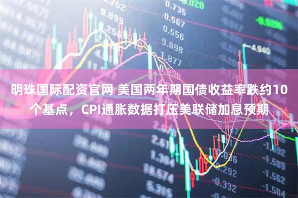 明珠国际配资官网 美国两年期国债收益率跌约10个基点，CPI通胀数据打压美联储加息预期