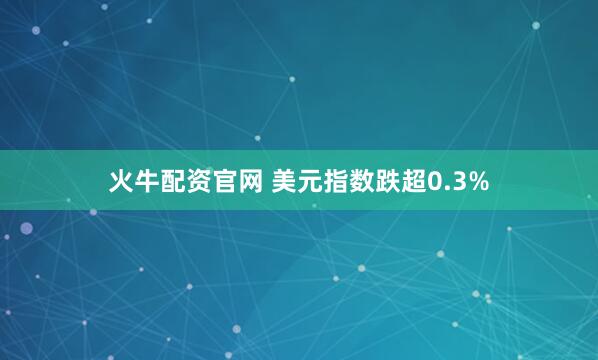 火牛配资官网 美元指数跌超0.3%