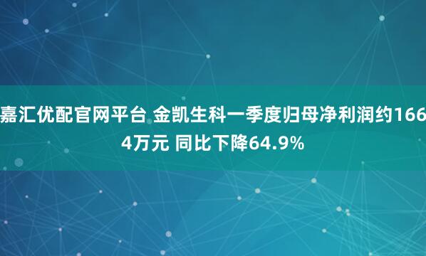嘉汇优配官网平台 金凯生科一季度归母净利润约1664万元 同比下降64.9%
